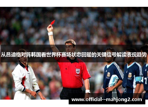 从吕迪格对阵韩国看世界杯赛场状态回暖的关键信号解读表现趋势