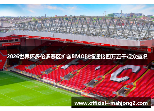 2026世界杯多伦多赛区扩容BMO球场迎接四万五千观众盛况