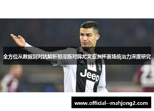 全方位从数据到对抗解析努涅斯对阵尤文亚洲杯赛场统治力深度研究