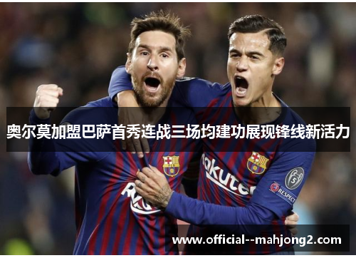 奥尔莫加盟巴萨首秀连战三场均建功展现锋线新活力