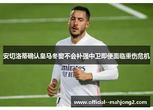 安切洛蒂确认皇马冬窗不会补强中卫即便面临重伤危机 安切洛蒂确认皇马冬窗不会补强中卫即便面临重伤危机