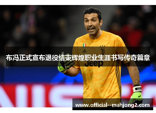 布冯正式宣布退役结束辉煌职业生涯书写传奇篇章