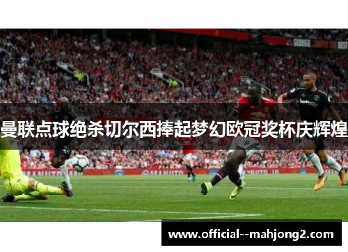 曼联点球绝杀切尔西捧起梦幻欧冠奖杯庆辉煌