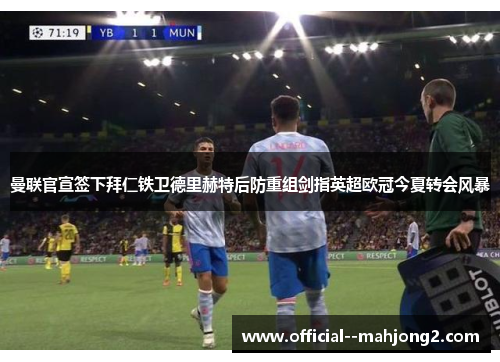 曼联官宣签下拜仁铁卫德里赫特后防重组剑指英超欧冠今夏转会风暴