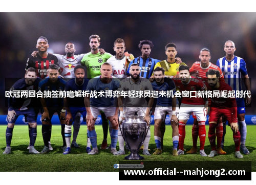 欧冠两回合抽签前瞻解析战术博弈年轻球员迎来机会窗口新格局崛起时代 欧冠两回合抽签前瞻解析战术博弈年轻球员迎来机会窗口新格局崛起时代