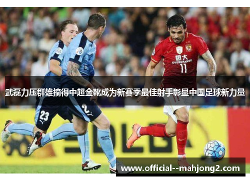 武磊力压群雄摘得中超金靴成为新赛季最佳射手彰显中国足球新力量 武磊力压群雄摘得中超金靴成为新赛季最佳射手彰显中国足球新力量