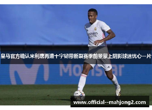 皇马官方确认米利唐再遭十字韧带断裂赛季前景蒙上阴影球迷忧心一片 皇马官方确认米利唐再遭十字韧带断裂赛季前景蒙上阴影球迷忧心一片