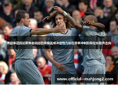 英超争冠舆论聚焦老将经验关键战成决定性力量在赛季冲刺阶段左右胜负走向