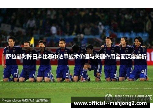 萨拉赫对阵日本比赛中法甲战术价值与关键作用全面深度解析 萨拉赫对阵日本比赛中法甲战术价值与关键作用全面深度解析