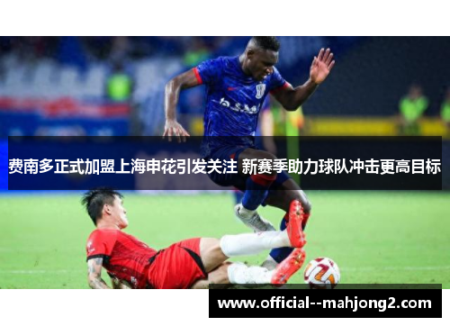 费南多正式加盟上海申花引发关注 新赛季助力球队冲击更高目标