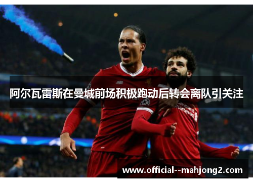 阿尔瓦雷斯在曼城前场积极跑动后转会离队引关注