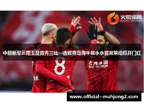 中超新军云南玉昆首秀三比一击败青岛海牛侯永永首发策动赢开门红