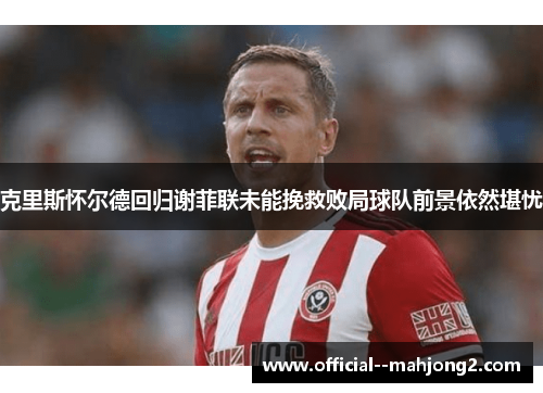 克里斯怀尔德回归谢菲联未能挽救败局球队前景依然堪忧