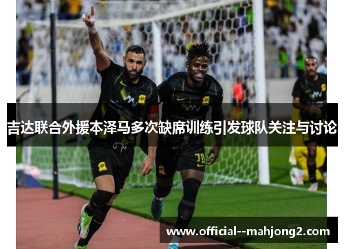 吉达联合外援本泽马多次缺席训练引发球队关注与讨论