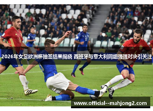 2026年女足欧洲杯抽签结果揭晓 西班牙与意大利同组强强对决引关注 2026年女足欧洲杯抽签结果揭晓 西班牙与意大利同组强强对决引关注