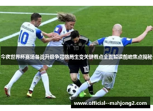 今夜世界杯赛场备战升级争冠格局生变关键看点全面解读前瞻焦点揭秘