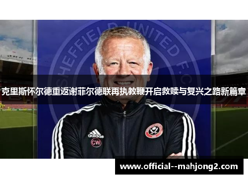 克里斯怀尔德重返谢菲尔德联再执教鞭开启救赎与复兴之路新篇章 克里斯怀尔德重返谢菲尔德联再执教鞭开启救赎与复兴之路新篇章