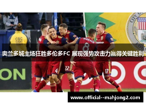 奥兰多城主场狂胜多伦多FC 展现强势攻击力赢得关键胜利 奥兰多城主场狂胜多伦多FC 展现强势攻击力赢得关键胜利