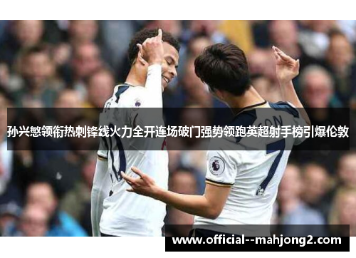 孙兴慜领衔热刺锋线火力全开连场破门强势领跑英超射手榜引爆伦敦 孙兴慜领衔热刺锋线火力全开连场破门强势领跑英超射手榜引爆伦敦