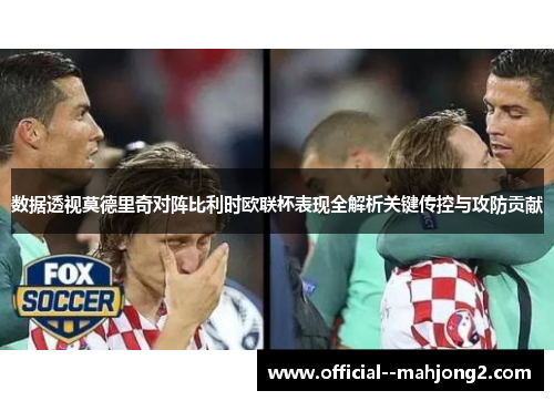 数据透视莫德里奇对阵比利时欧联杯表现全解析关键传控与攻防贡献