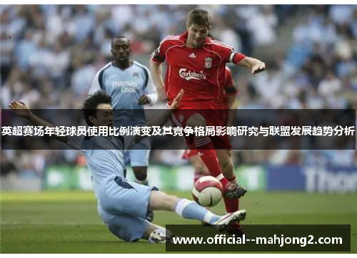 英超赛场年轻球员使用比例演变及其竞争格局影响研究与联盟发展趋势分析 英超赛场年轻球员使用比例演变及其竞争格局影响研究与联盟发展趋势分析