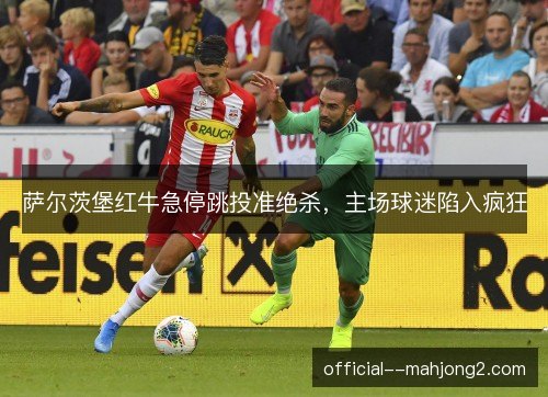 萨尔茨堡红牛急停跳投准绝杀，主场球迷陷入疯狂