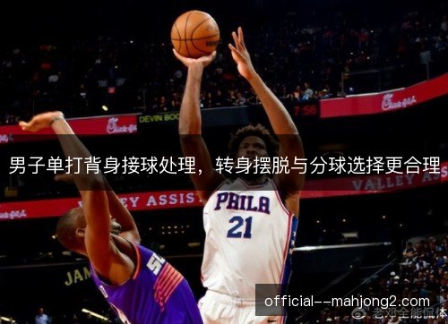 男子单打背身接球处理,转身摆脱与分球选择更合理 男子单打背身接球处理,转身摆脱与分球选择更合理