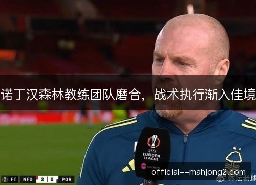 诺丁汉森林教练团队磨合,战术执行渐入佳境 诺丁汉森林教练团队磨合,战术执行渐入佳境