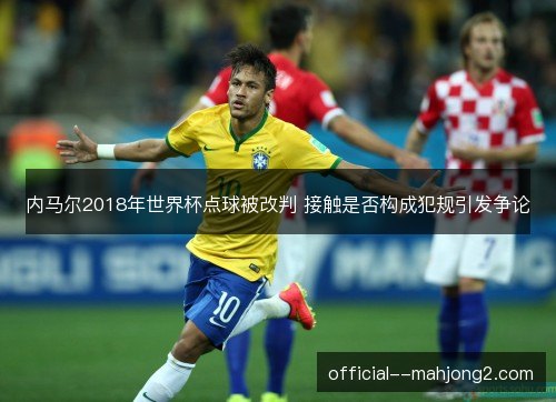内马尔2018年世界杯点球被改判 接触是否构成犯规引发争论 内马尔2018年世界杯点球被改判 接触是否构成犯规引发争论